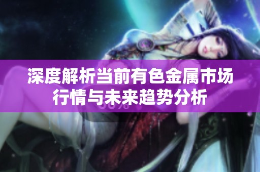 深度解析当前有色金属市场行情与未来趋势分析