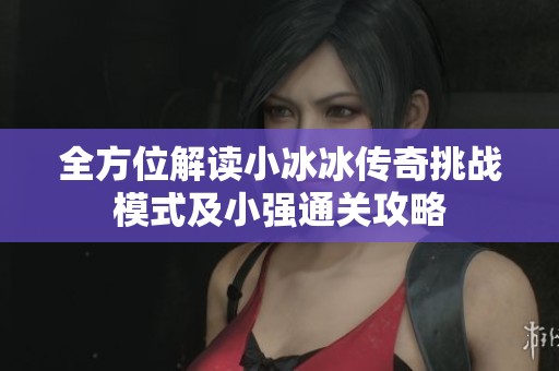全方位解读小冰冰传奇挑战模式及小强通关攻略