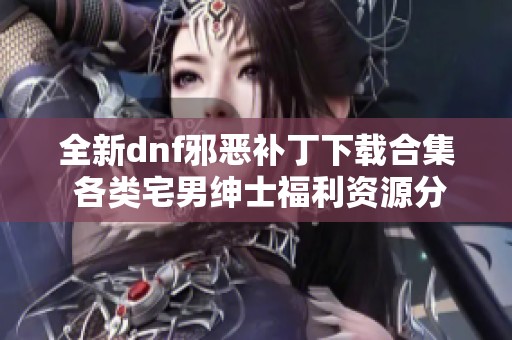 全新dnf邪恶补丁下载合集 各类宅男绅士福利资源分享