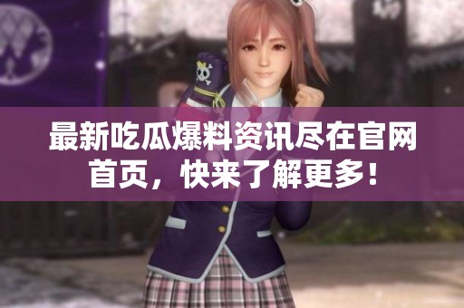 最新吃瓜爆料资讯尽在官网首页，快来了解更多！