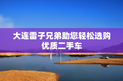 大连雷子兄弟助您轻松选购优质二手车