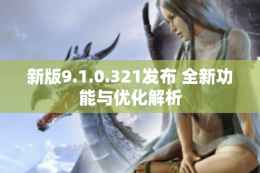 新版9.1.0.321发布 全新功能与优化解析