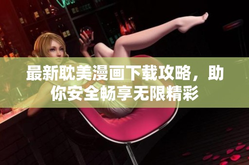 最新耽美漫画下载攻略，助你安全畅享无限精彩