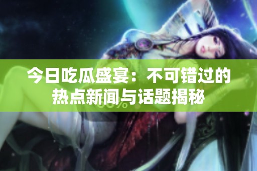 今日吃瓜盛宴：不可错过的热点新闻与话题揭秘