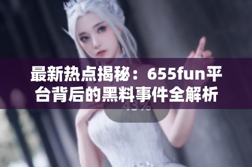 最新热点揭秘：655fun平台背后的黑料事件全解析