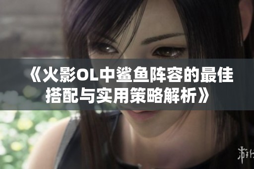 《火影OL中鲨鱼阵容的最佳搭配与实用策略解析》