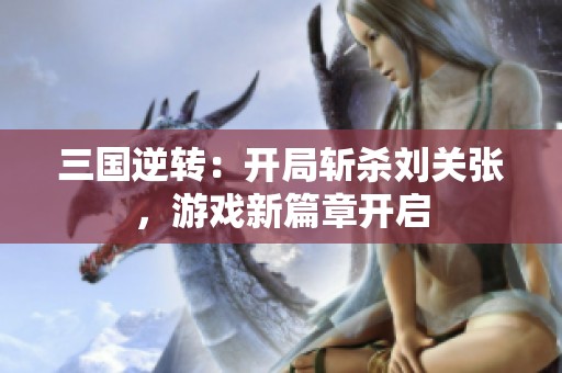 三国逆转：开局斩杀刘关张，游戏新篇章开启