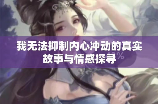 我无法抑制内心冲动的真实故事与情感探寻