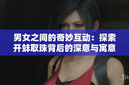 男女之间的奇妙互动：探索开蚌取珠背后的深意与寓意