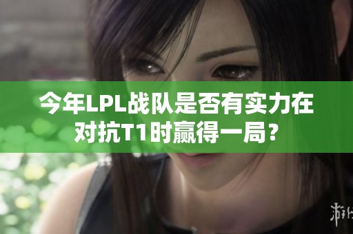今年LPL战队是否有实力在对抗T1时赢得一局？