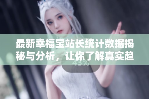 最新幸福宝站长统计数据揭秘与分析，让你了解真实趋势