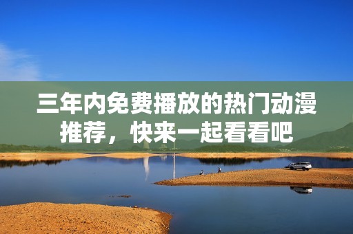 三年内免费播放的热门动漫推荐，快来一起看看吧