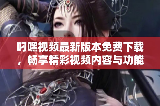 叼嘿视频最新版本免费下载，畅享精彩视频内容与功能