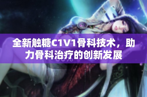 全新触糖C1V1骨科技术，助力骨科治疗的创新发展