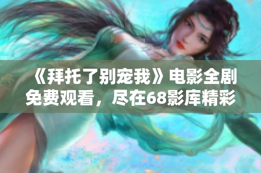《拜托了别宠我》电影全剧免费观看，尽在68影库精彩呈现