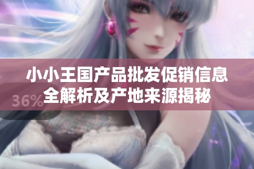 小小王国产品批发促销信息全解析及产地来源揭秘