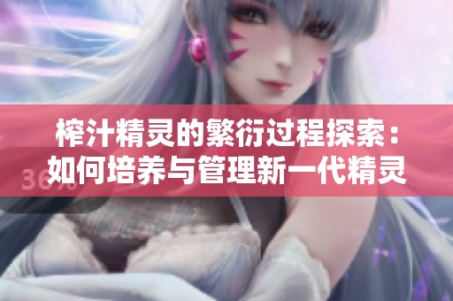 榨汁精灵的繁衍过程探索：如何培养与管理新一代精灵