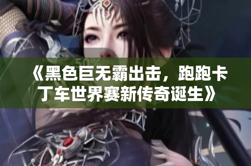 《黑色巨无霸出击，跑跑卡丁车世界赛新传奇诞生》