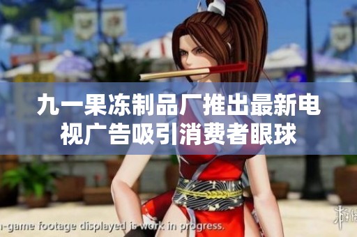 九一果冻制品厂推出最新电视广告吸引消费者眼球