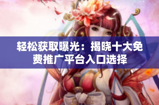 轻松获取曝光：揭晓十大免费推广平台入口选择
