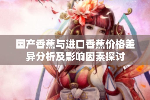 国产香蕉与进口香蕉价格差异分析及影响因素探讨