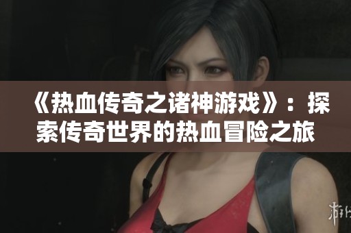 《热血传奇之诸神游戏》：探索传奇世界的热血冒险之旅