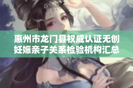 惠州市龙门县权威认证无创妊娠亲子关系检验机构汇总