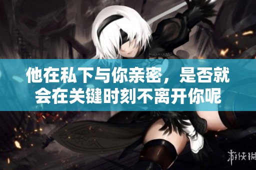 他在私下与你亲密，是否就会在关键时刻不离开你呢