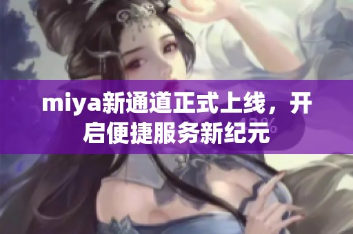 miya新通道正式上线，开启便捷服务新纪元