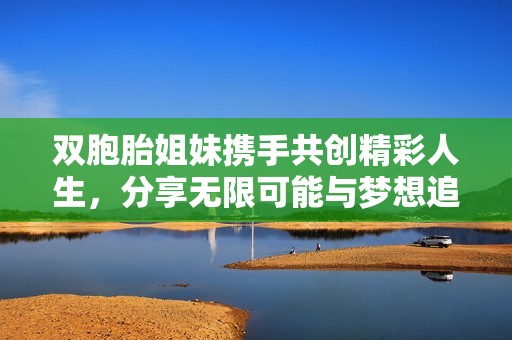双胞胎姐妹携手共创精彩人生，分享无限可能与梦想追寻