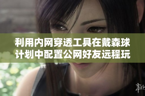 利用内网穿透工具在戴森球计划中配置公网好友远程玩法