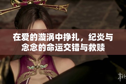 在爱的漩涡中挣扎，纪炎与念念的命运交错与救赎