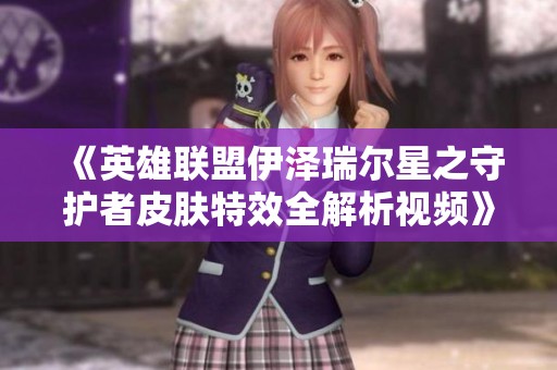 《英雄联盟伊泽瑞尔星之守护者皮肤特效全解析视频》