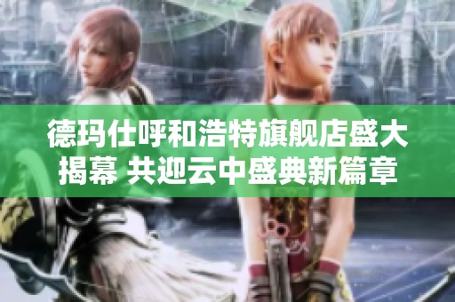 德玛仕呼和浩特旗舰店盛大揭幕 共迎云中盛典新篇章