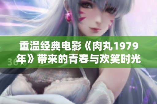 重温经典电影《肉丸1979年》带来的青春与欢笑时光