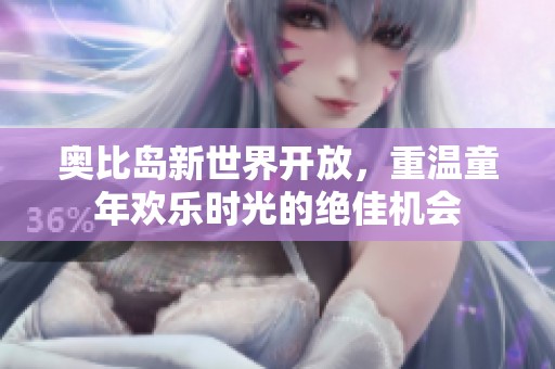 奥比岛新世界开放，重温童年欢乐时光的绝佳机会