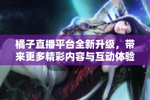 橘子直播平台全新升级，带来更多精彩内容与互动体验