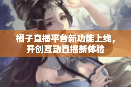 橘子直播平台新功能上线，开创互动直播新体验