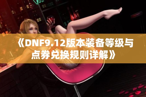 《DNF9.12版本装备等级与点券兑换规则详解》