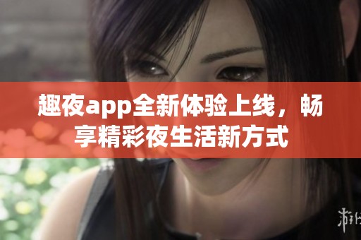 趣夜app全新体验上线，畅享精彩夜生活新方式