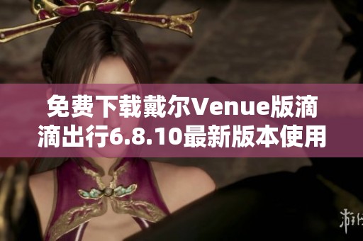 免费下载戴尔Venue版滴滴出行6.8.10最新版本使用指南