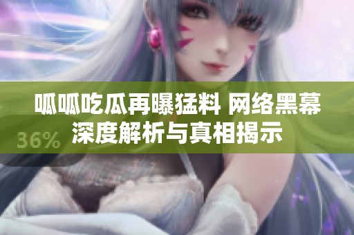 呱呱吃瓜再曝猛料 网络黑幕深度解析与真相揭示