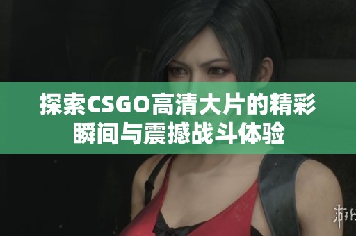探索CSGO高清大片的精彩瞬间与震撼战斗体验