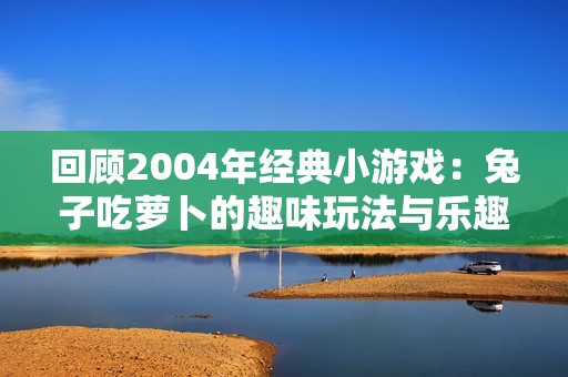 回顾2004年经典小游戏：兔子吃萝卜的趣味玩法与乐趣解析