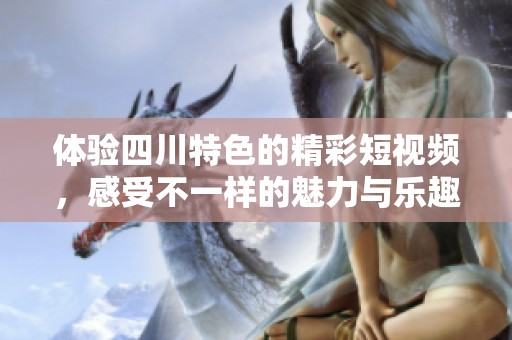 体验四川特色的精彩短视频，感受不一样的魅力与乐趣