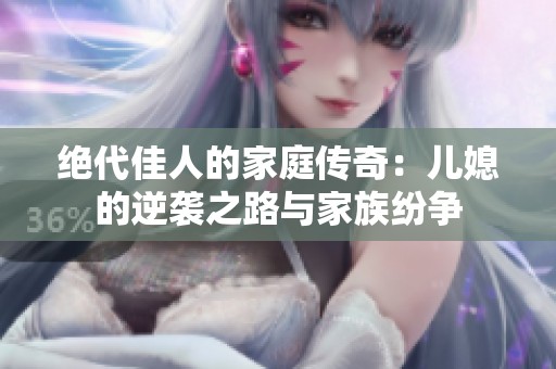 绝代佳人的家庭传奇：儿媳的逆袭之路与家族纷争