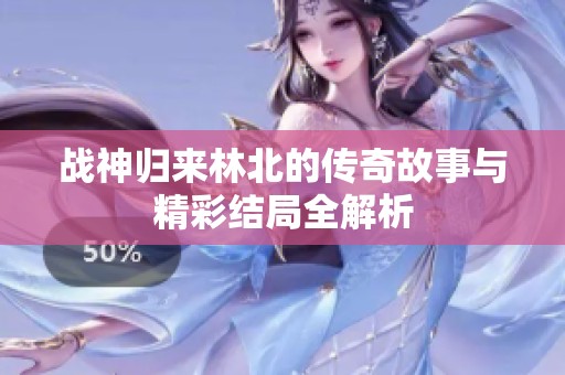 战神归来林北的传奇故事与精彩结局全解析
