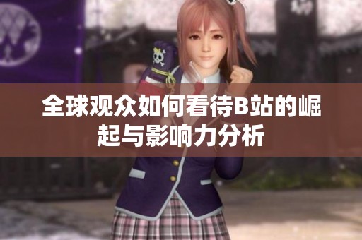 全球观众如何看待B站的崛起与影响力分析