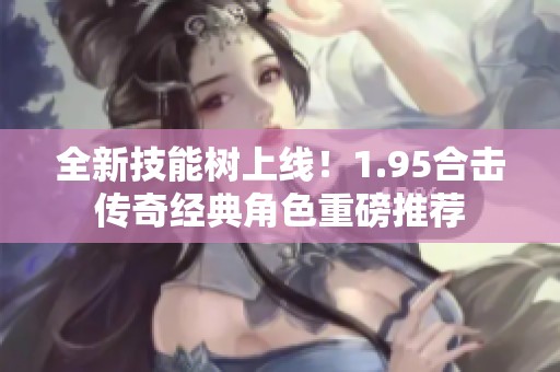 全新技能树上线！1.95合击传奇经典角色重磅推荐