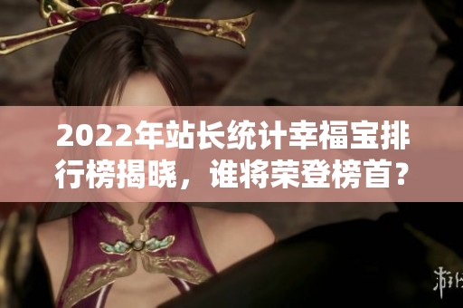 2022年站长统计幸福宝排行榜揭晓，谁将荣登榜首？